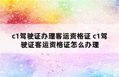 c1驾驶证办理客运资格证 c1驾驶证客运资格证怎么办理